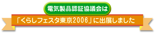 電気製品認証協議会は「くらしフェスタ東京２００６」に出展しました。