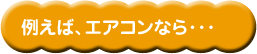 例えば、エアコンなら・・・